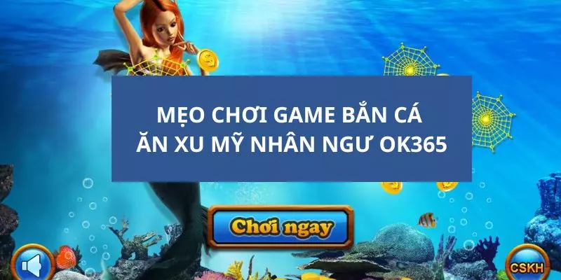 Tổng hợp các mẹo tham gia chơi game bắn cá ăn xu mỹ nhân ngư OK365